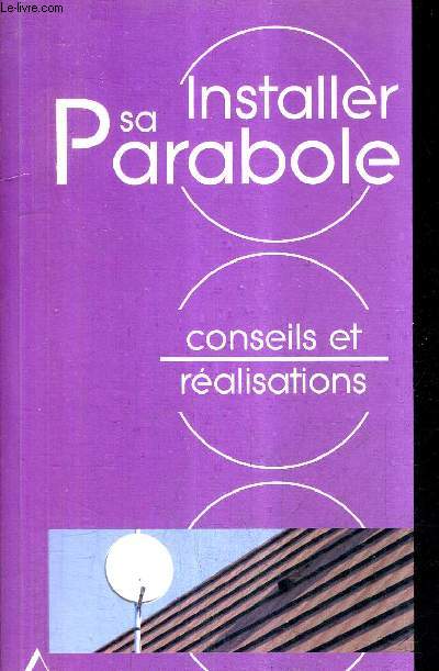 L'ANTENNE SATELLITE PARABOLIQUE EN TOUTE SIMPLICITE - CONNAITRE ET APPRENDRE - NORMES - MATERIEL - OUTILLAGE - TECHNIQUE - REALISATION.