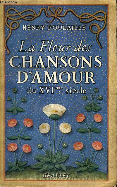 LA FLEUR DES CHANSONS D'AMOUR DU XVIEME SIECLE - CHANSONS SENTIMENTALES CHANSONS IRONIQUES CHANSONS LIBRES CHANSONS CONSERVEES PAR LA TRADITION ORALE CHANSONS LITTERAIRES SIGNEES.