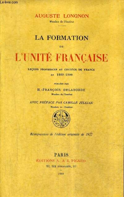 LA FORMATION DE L'UNITE FRANCAISE LECONS PROFESSEES AU COLLEGE DE FRANCE EN 1889-1890 - REIMPRESSION DE L'EDITION ORIGINALE DE 1922.