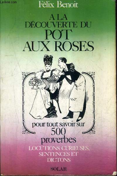 A LA DECOUVERTE DU POT AUX ROSES - POUR TOUT SAVOIR SUR 500 PROVERBES LOCUTIONS CURIEUSES SENTENCES ET DICTONS.