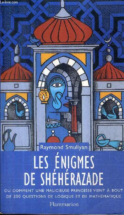 LES ENIGMES DE SHEHERAZADE OU COMMENT UNE MALICIEUSE PRINCESSE VIENT A BOUT DE 200 QUESTIONS DE LOGIQUE ET DE MATHEMATIQUE.