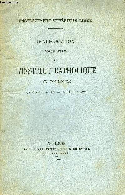 ENSEIGNEMENT SUPERIEUR LIBRE - INAUGURATION SOLENNELLE DE L'INSTITUT CATHOLIQUE DE TOULOUSE CELEBREE LE 15 NOVEMBRE 1877.