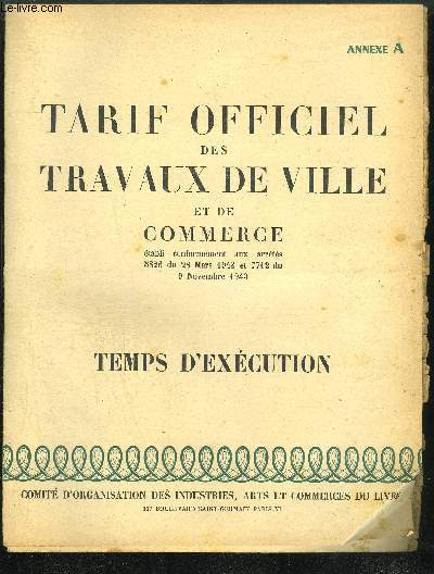 TARIF OFFICIEL DES TRAVAUX DE VILLE ET DE COMMERCE ETABLI CONFORMEMENT AUX ARRETES 5826 DU 28 MARS 1943 ET 7712 DU 9 NOVEMBRE 1943 - TEMPS D'EXECUTION - ANNEXE A.