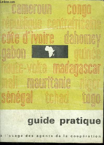 GUIDE PRATIQUE A L'USAGE DES AGENTS DE LA COOPERATION - CAMEROUN CONGO REPUBLIQUE CENTRAFRICAINE COTE D'IVOIRE DAHOMEY GABON GUINEE HAUTE VOLTA MADAGASCAR MALI MAURITANIE NIGER SENEGAL TCHAD TOGO.