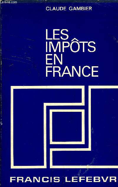 LES IMPOTS EN FRANCE - TRAITE PRATIQUE DE LA FISCALITE FRANCAISE ET PLUS PARTICULIEREMENT DES IMPOTS DUS PAR LES ENTREPRISES.