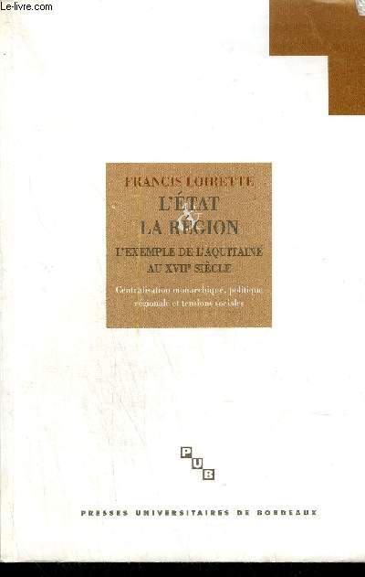 L'ETAT ET LA REGION - L'EXEMPLE DE L'AQUITAINE AU XVIIE SIECLE - CENTRALISATION MONARCHIQUE, POLITIQUE REGIONALE ET TENSIONS SOCIALES