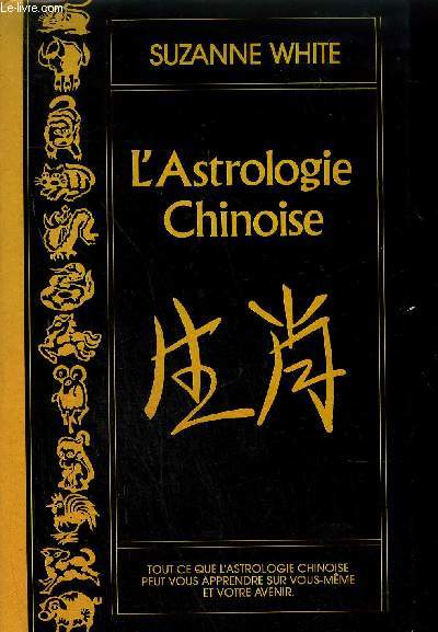 L'ASTROLOGIE CHINOISE - TOUT CE QUE L'ASTROLOGIE CHINOISE PEUT VOUS APPRENDRE SUR VOUS-MEME ET VOTRE AVENIR