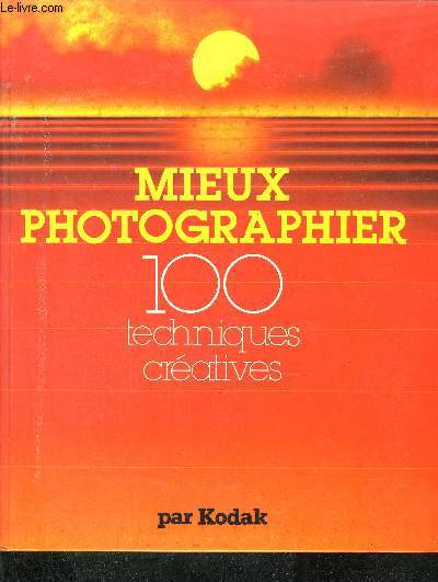 MIEUX PHOTOGRAPHIER 100 TECHNIQUES CREATIVES PAR KODAK