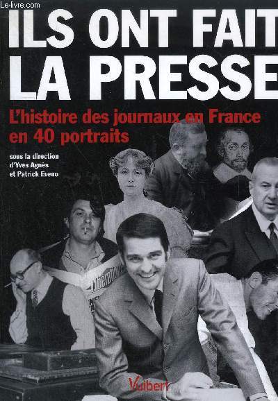 ILS ONT FAIT LA PRESSE - L'HISTOIRE DES JOURNAUX EN FRANCE EN 40 PORTRAITS