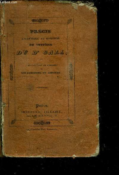 PRECIS ANALYTIQUE ET RAISONNE DU SYSTEME DU Dr GALL SUR LES FACULTES DE L'HOMME ET LES FONCTIONS DU CERVEAU VULGAIREMENT CRANOSCOPIE OU PHRENOLOGIE SUR LES INDICATIONS FOURNIES PAR LE Dr GALL LUI-MEME A L'AUTEUR