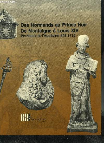 DES NORMANDS AU PRINCE NOIR - DE MONTAIGNE A LOUIS XIV - BORDEAUX ET L'AQUITAINE 848-1715