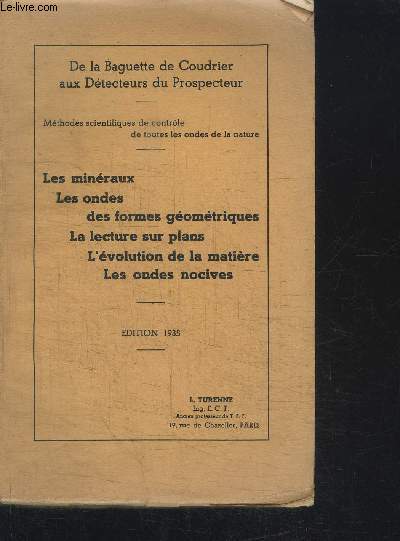 DE LA BAGUETTE DE COUDRIER AUX DETECTEURS DU PROSPECTEUR - LES MINERAUX - LES ONDES DES FORMES GEOMETRIQUES - LA LECTURE DES PLANS - L'EVOLUTION DE LA MATIERE - LES ONDES NOCIVES - EDITION 1935
