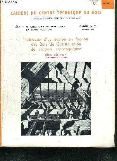 CAHIERS DU CENTRE TECHNIQUE DU BOIS - SERIE VI UTILISATIONS DU BOIS DANS LA CONSTRUCTION - CAHIER N50 FEVRIER 1962 - TABLEAUX D'UTILISATION EN FLEXION DES BOIS DE CONSTRUCTION DE SECTION RECTANGULAIRE (BOIS RESINEUX)