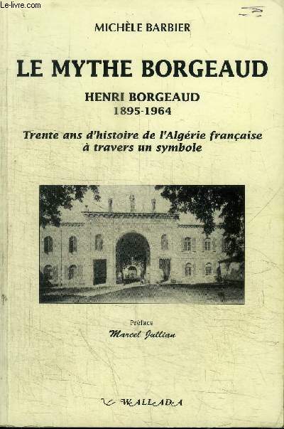 LE MYTHE BORGEAUD HENRI BORGEAUD 1895-1964 TRENTE ANS D'HISTOIRE DE L'ALGERIE FRANCAISE A TRAVERS UN SYMBOLE