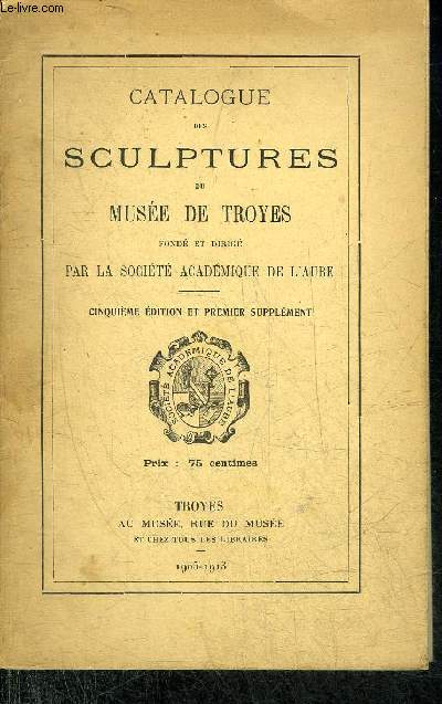 CATALOGUE DES SCULPTURES DU MUSEE DE TROYES FONDE ET DIRIGE PAR LA SOCIETE ACADEMIQUE DE L'AUBE - 5EME EDITION ET PREMIER SUPPLEMENT.