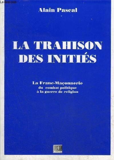 LA TRAHISON DES INITIES - LA FRANC MACONNERIE DU COMBAT POLITIQUE A LA GUERRE DE RELIGION.