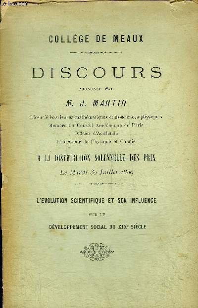 COLLEGE DE MEAUX - DISCOURS PRONONCEE PAR M.J. MARTIN A LA DISTRIBUTION SOLENNELLE DES PRIX LE MARDI 30 JUILLET 1889 - L'EVOLUTION SCIENTIFIQUE ET SON INFLUENCE SUR LE DEVELOPPEMENT SOCIAL DU XIXE SIECLE.