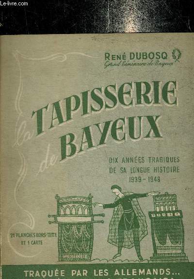 LA TAPISSERIE DE BAYEUX DITE DE LA REINE MATHILDE DIX ANS TRAGIQUES DE SA LONGUE HISTOIRE.