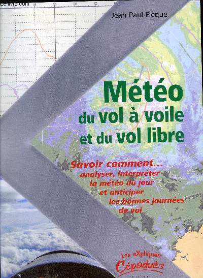 METEO DU VOL A VOILE ET DU VOL LIBRE - SAVOIR COMMENT ANALYSER INTERPRETER LA METEO DU JOUR ET ANTICIPER LES BONNES JOURNEES DE VOL.