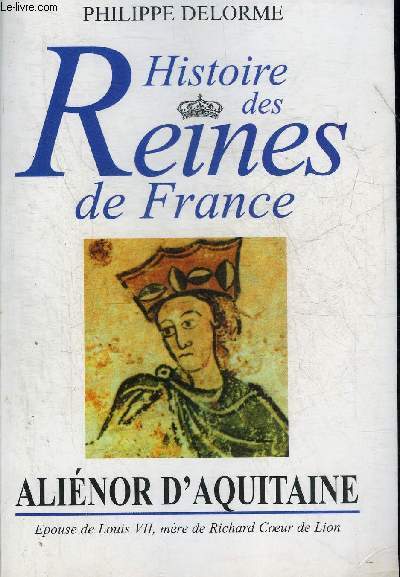 HISTOIRE DES REINES DE FRANCE - ALIENOR D'AQUITAINE EPOUSE DE LOUIS VII MERE DE RICHARD COEUR DE LION.