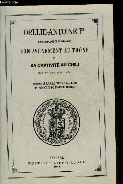 ORLLIE-ANTOINE 1ER ROI D'ARAUCANIE ET DE PATAGONIE SON AVENEMENT AU TRONE ET SA CAPTIVITE AU CHILI - RELATION ECRITE PAR LUI MEME.