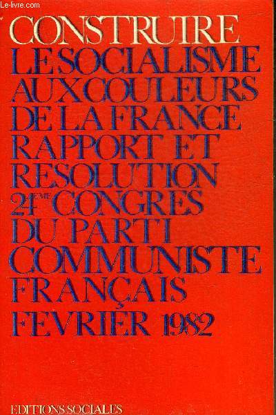 CONSTRUIRE LE SOCIALISME AUX COULEURS DE LA FRANCE 24EME CONGRES DU PARTI COMMUNISTE FRANCAIS 3 AU 7 FEVRIER 1982.