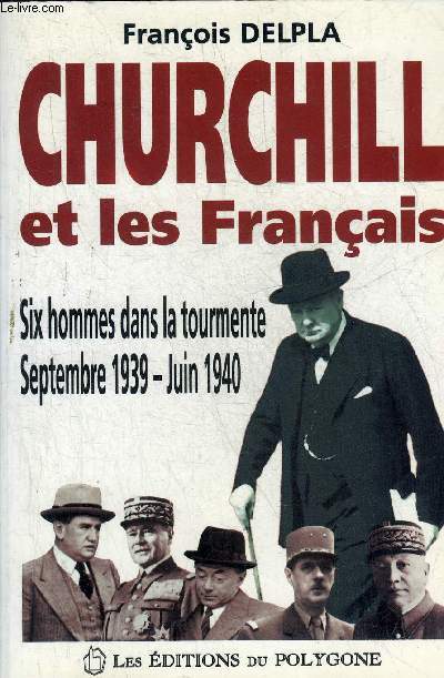 CHURCHILL ET LES FRANCAIS - SIX HOMMES DANS LA TOURMENTE SEPTEMBRE 1939 - JUIN 1940.