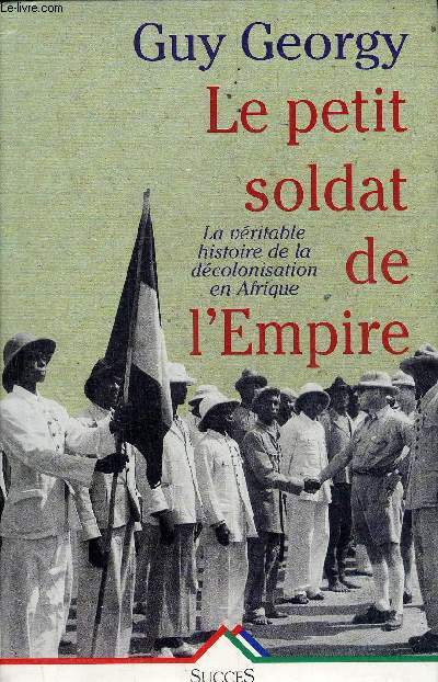 LE PETIT SOLDAT DE L'EMPIRE - LA VERITABLE HISTOIRE DE LA DECOLONISATION EN AFRIQUE.