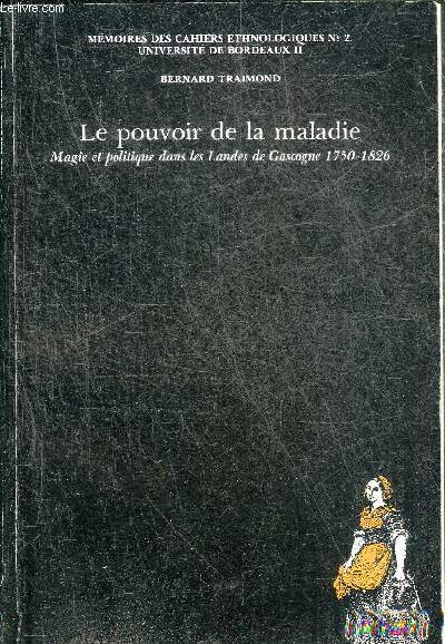 LE POUVOIR DE LA MALADIE - MAGIE ET POLITIQUE DANS LES LANDES DE GASCOGNE 1750-1826.