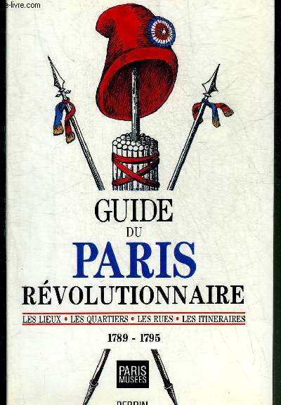 GUIDE DU PARIS REVOLUTIONNAIRE - LES LIEUX LES QUARTIERS LES RUES LES ITINERAIRES 1789-1795.
