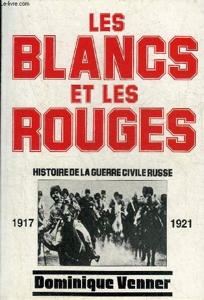 LES BLANCS ET LES ROUGES - HISTOIRE DE LA GUERRE CIVILE RUSSE 1917-1921.