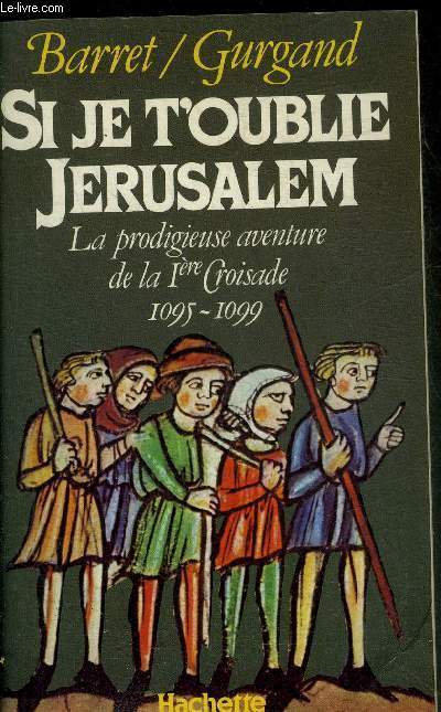 SI JE T'OUBLIE JERUSALEM - LA PRODIGIEUSE AVENTURE DE LA 1RE CROISADE 1095-1099.