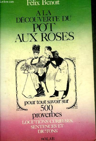 A LA DECOUVERTE DU POT AUX ROSES POUR TOUT SAVOIR SUR 500 PROVERBES LOCUTIONS CURIEUSES SENTENCES ET DICTONS.