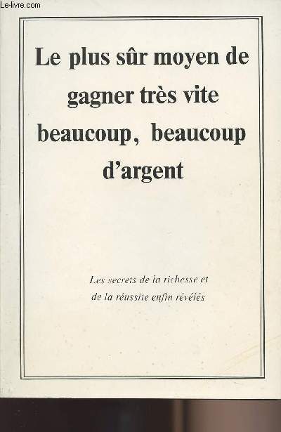 Le plus sr moyen de gagner trs vite beaucoup, beaucoup d'argent - Les secrets de la richesse et de la russite enfin rvls