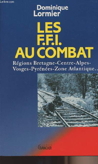 Les F.F.I. au combat - Rgions Bretagne-Centre-Alpes-Voges-Pyrnes-Zone Atlantique....