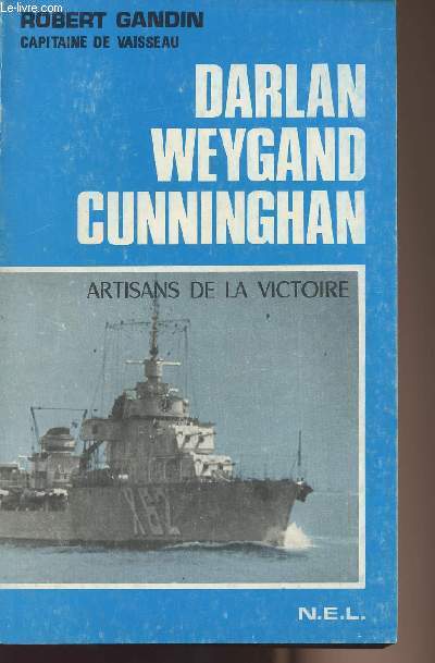 Darlan, Weygand, Cunninghan - Artisans de la victoire 1939-1944