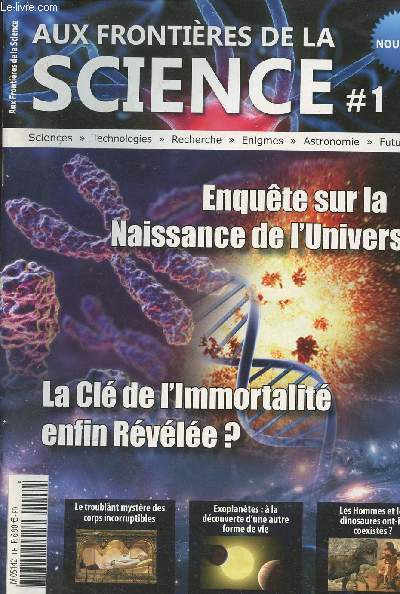 Aux Frontires de la Science n1 - Enqute sur la naissance de l'univers - La cl de l'immortalit enfin rvle ? - Le troublant mystre des corps incorruptibles - Exoplantes:  la dcouverte d'une autre forme de vie - Les hommes et les dinosaures..
