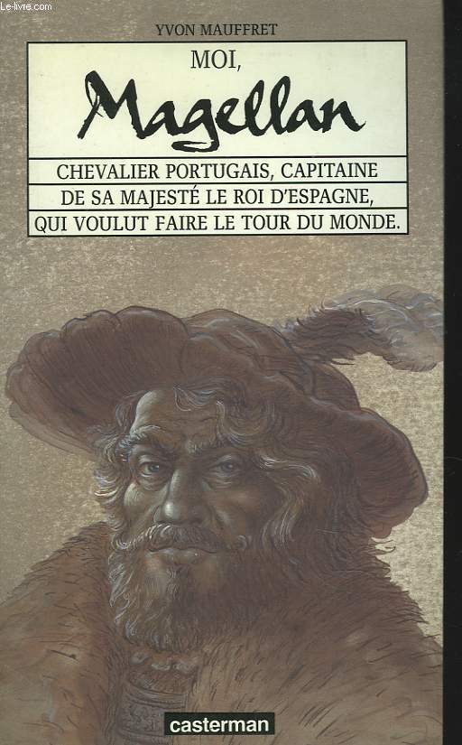 MOI, MAGELLAN. CHEVALIER PORTUGAIS, CAPITAINE DE SA MAJESTE LE ROI D'ESPAGNE, QUI VOULUT FAIRE LE TOUR DU MONDE.