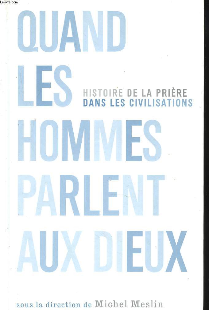 HISTOIRE DE LA PRIERE DANS LES CIVILISATIONS. QUAND LES HOMMES PARLENT AUX DIEUX.