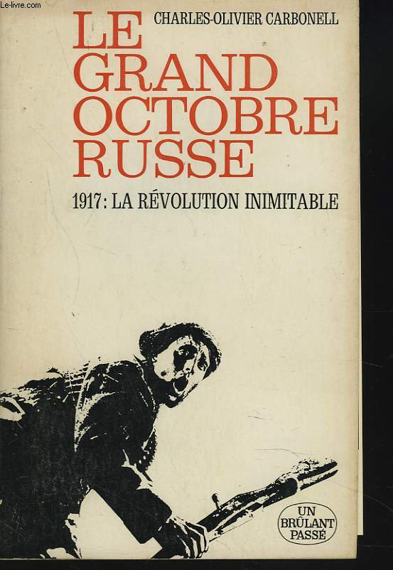 LE GRAND OCTOBRE RUSSE. 1917 : LA REVOLUTION INIMITABLE