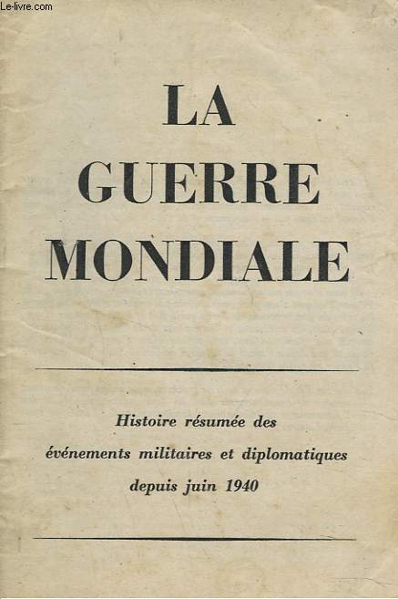 LA GUERRE MONDIALE. HISTOIRE RESUMEE DES EVENEMENTS MILITAIRES ET DIPLOMATIQUES DEPUIS JUIN 1940.
