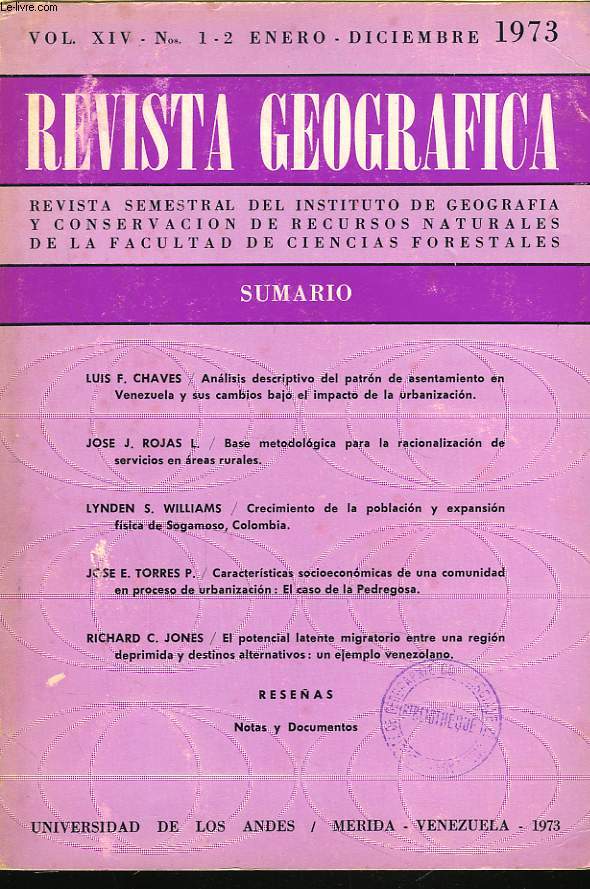 REVISTA GEOGRAFICA N1/2, VOL. XIV, ENERO-DECIEMBRE 1973. LUIS F. CHAVES: ANALISIS DESCRIPTIVO DEL PATRON DE ASENTAMIENTO EN VENEZUELA Y SUS CAMBIO BAJO EL IMPACTO DE LA URBANIZACION / JOSE J. ROJAS L.: BASE METODOLOGICA PARA LA RACIONALIZACION DE...