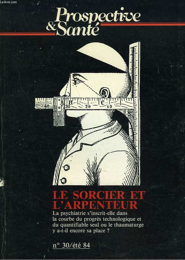 PROSPECTIVE ET SANTE N30, ETE 1984. LE SORCIER ET L'ARPENTEUR. LA PSYCHATRIE S'INSCRIT-ELLE DANS LA COURBE DU PROGRES TECHNOLOGIQUE ET DU QUANTIFIABLE SEUL OU LE THAUMATURGE Y A-T-IL ENCORE SA PLACE ?