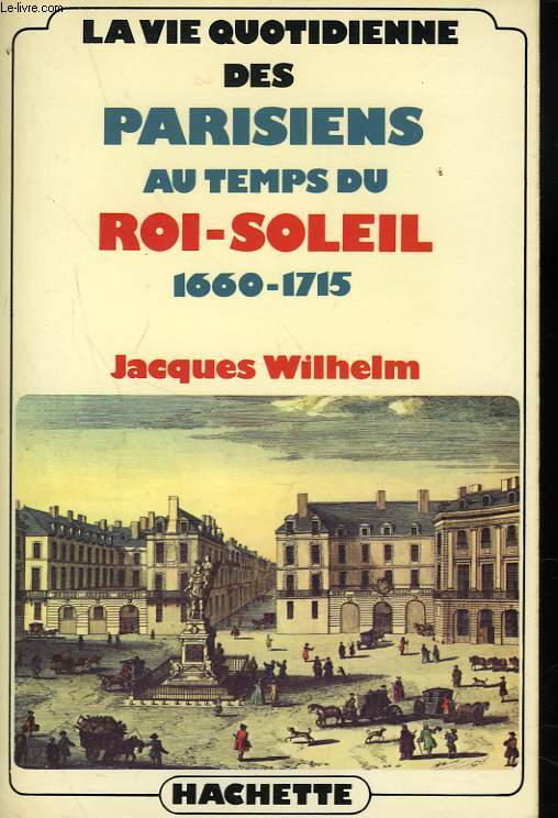 LA VIE QUOTIDIENNE DES PARISIENS AU TEMPS DU ROI-SOLEIL 1660-1715.