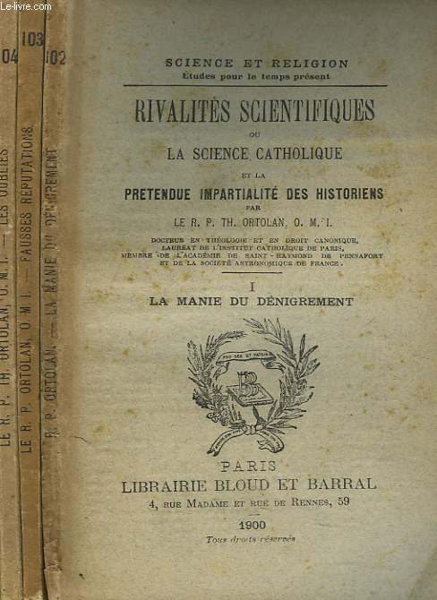 RIVALITES SCIENTIFIQUES ou LA SCIENCE CATHOLIQUE ET LA PRETENDUE IMPARTIALITE DES HISTORIENS EN 3 TOMES. TOME I. LA MANIE DU DENIGREMENT / TOME II. FAUSSES REPUTATIONS / TOME III. LES OUBLIES.