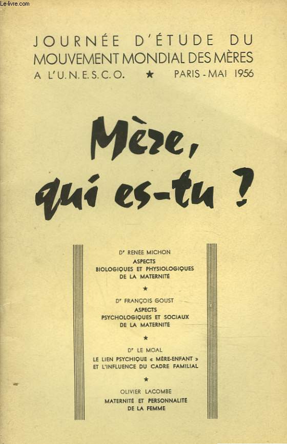 JOURNEE D'ETUDE DU MOUVEMENT MONDIAL DES MERES A L'U.N.E.S.C.O., PARIS-MAI 1956. MERE QUI ES-TU ? / Dr RENEE MICHON: ASPECTS BIOLOGIQUES ET PHYSIOLOGIQUES DE LA MATERNITE/ Dr FRANCOIS GOUST: ASPECTS PSYCHOLOGIQUES ET SOCIAUX DE LA MATERNITE / ...