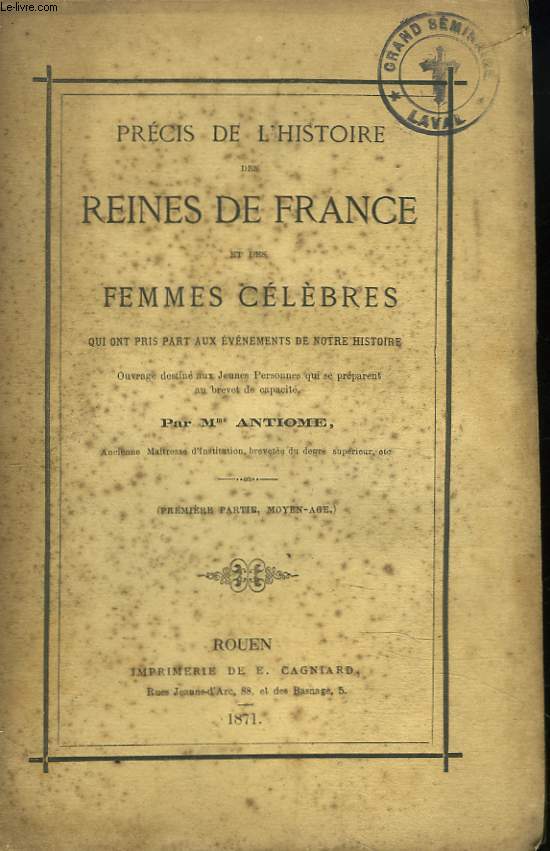 PRECIS DE L'HISTOIRE DES REINES DE FRANCE ET DES FEMMES CELEBRES QUI ONT PRIS PART AUX EVENEMENTS DE NOTRE HISTOIRE.