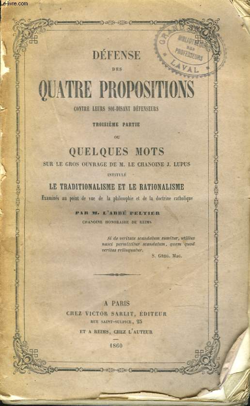 DEFENSE DES QUATRE PROPOSITIONS CONTRE LEUR SOI-DISANT DEFENSEURS. TROISIEME PARTIE ou QUELQUES MOTS SUR LE GROS OUVRAGE DE M; LE CHANOINE J. LUPUS INTITULE : LE TRADITIONALISME ET LE RATIONALISME, EXAMINES DU POINT DE VUE DE LA PHILOSOPHIE ET ...