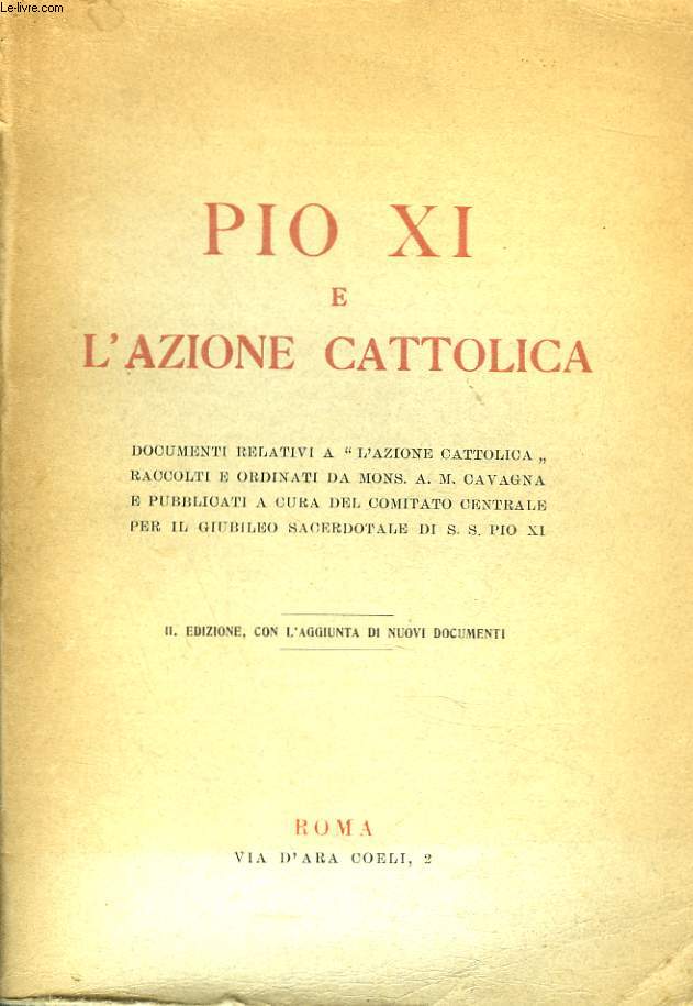 PIO XI E L'AZIONE CATTOLICA. Documenti relativi a l'Azione Cattolica raccolti e ordinati da mons. A.M. Cavagna e pubblicati a cura del comitato centrale per il giubileo sacerdotale di S. S. Pio XI.