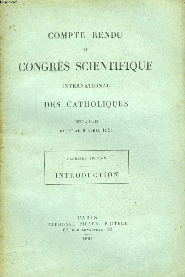 COMPTE RENDU DU CONGRES SCIENTIFIQUES INTERNATIONAL DES CATHOLIQUES. TENU A PARIS du 1er au 6 AVRIL 1891. PREMIERE SECTION : INTRODUCTION.